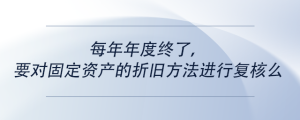 每年年度終了，要對固定資產(chǎn)的折舊方法進(jìn)行復(fù)核么