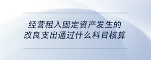經(jīng)營租入固定資產(chǎn)發(fā)生的改良支出通過什么科目核算
