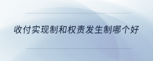 收付實(shí)現(xiàn)制和權(quán)責(zé)發(fā)生制哪個(gè)好