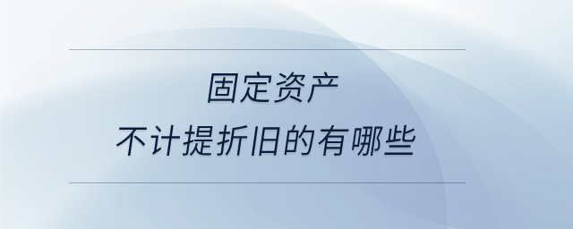 固定資產(chǎn)不計提折舊的有哪些