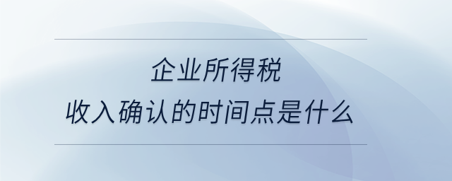 企業(yè)所得稅收入確認的時間點是什么