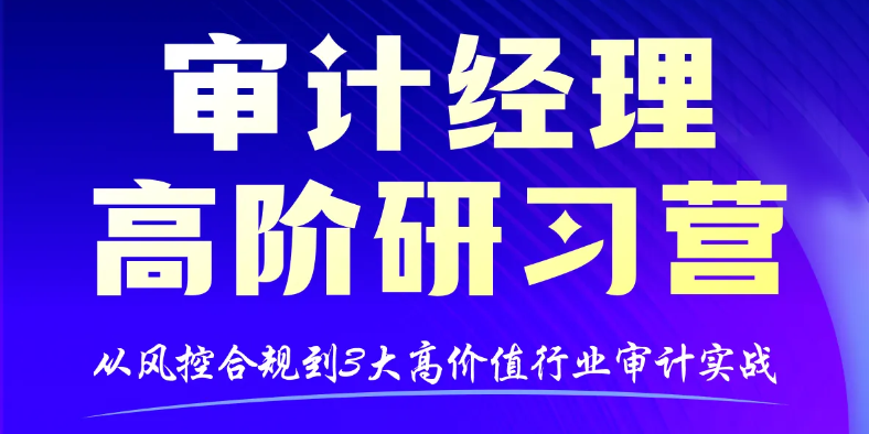 「審計(jì)經(jīng)理高階研習(xí)營」助你在專業(yè)審計(jì)、行業(yè)實(shí)戰(zhàn)與能力提升上都能行