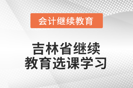 2025年吉林省繼續(xù)教育如何選課學(xué)習(xí)？