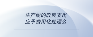 生產(chǎn)線(xiàn)的改良支出，應(yīng)予費(fèi)用化處理么