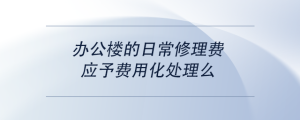 辦公樓的日常修理費(fèi)，應(yīng)予費(fèi)用化處理么