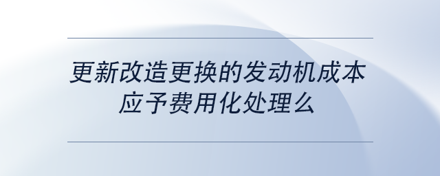 中級會計更新改造更換的發(fā)動機(jī)成本，應(yīng)予費(fèi)用化處理么