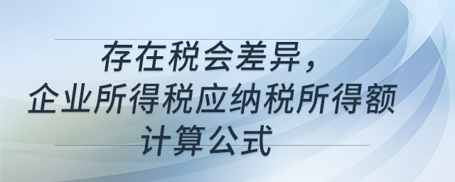 存在稅會差異，企業(yè)所得稅應(yīng)納稅所得額計(jì)算公式