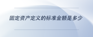 固定資產(chǎn)定義的標(biāo)準(zhǔn)金額是多少