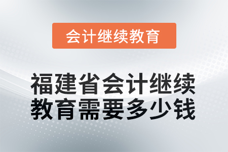 2025年福建省會計人員繼續(xù)教育需要多少錢？