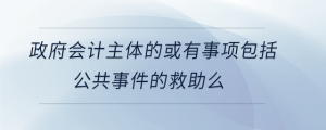 政府會(huì)計(jì)主體的或有事項(xiàng)包括公共事件的救助么