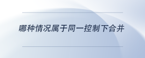 哪種情況屬于同一控制下合并