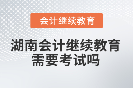 2025年湖南會計人員繼續(xù)教育需要考試嗎？