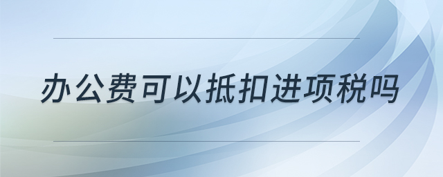 辦公費(fèi)可以抵扣進(jìn)項(xiàng)稅嗎