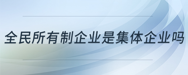 全民所有制企業(yè)是集體企業(yè)嗎