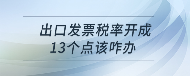 出口發(fā)票稅率開成13個(gè)點(diǎn)該咋辦