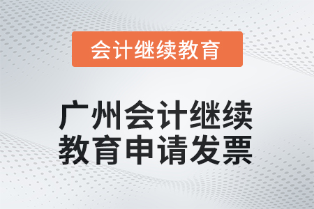 2025年廣州會計繼續(xù)教育如何申請發(fā)票？