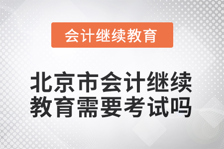2025年北京市會計人員繼續(xù)教育需要考試嗎？