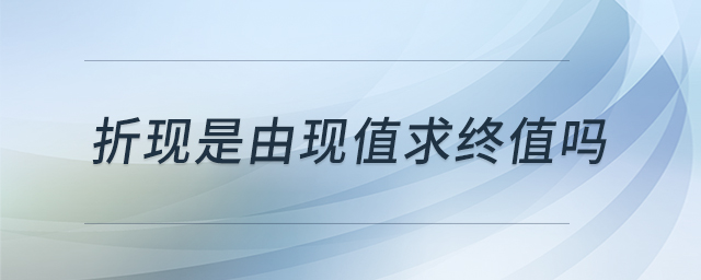 折現(xiàn)是由現(xiàn)值求終值嗎