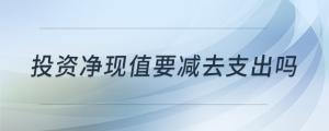 投資凈現(xiàn)值要減去支出嗎
