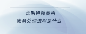 長(zhǎng)期待攤費(fèi)用賬務(wù)處理流程是什么