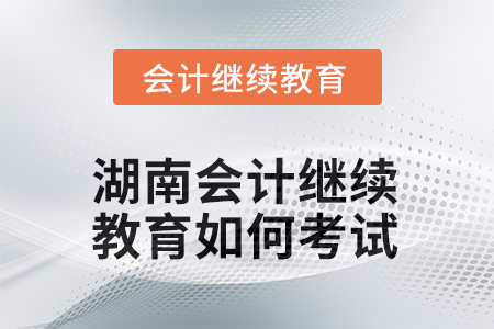 2025年湖南會計人員繼續(xù)教育如何考試？