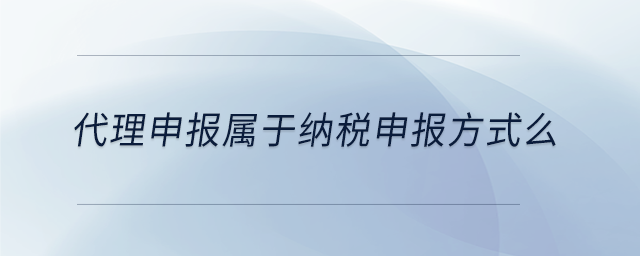 代理申報(bào)屬于納稅申報(bào)方式么