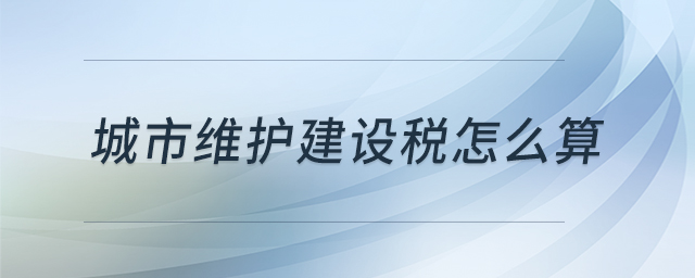 城市維護建設稅怎么算