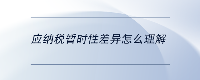 中級會計應(yīng)納稅暫時性差異怎么理解