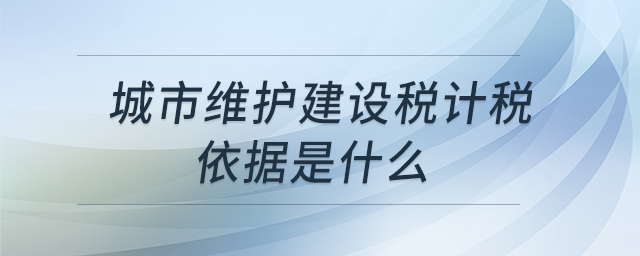 城市維護(hù)建設(shè)稅計稅依據(jù)是什么