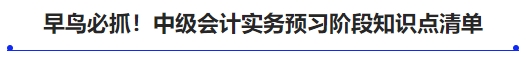早鳥必抓！中級(jí)會(huì)計(jì)實(shí)務(wù)預(yù)習(xí)階段知識(shí)點(diǎn)清單