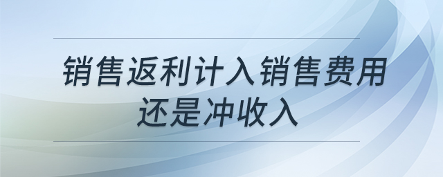 銷售返利計(jì)入銷售費(fèi)用還是沖收入