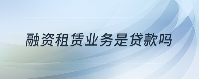 融資租賃業(yè)務(wù)是貸款嗎