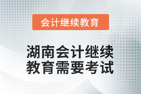 2025年湖南會(huì)計(jì)繼續(xù)教育需要考試嗎？
