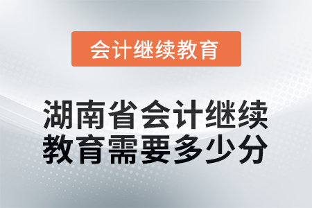 2025年湖南省會計人員繼續(xù)教育需要多少分？
